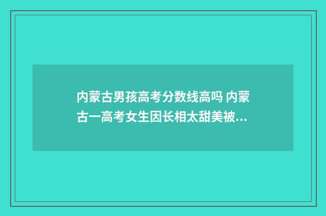 内蒙古男孩高考分数线高吗 内蒙古一高考女生因长相太甜美被围观拍照