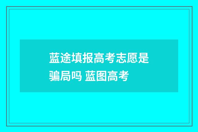 蓝途填报高考志愿是骗局吗 蓝图高考