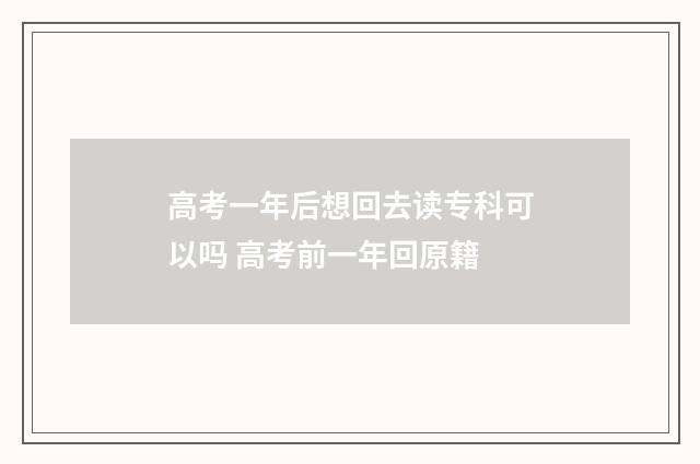 高考一年后想回去读专科可以吗 高考前一年回原籍