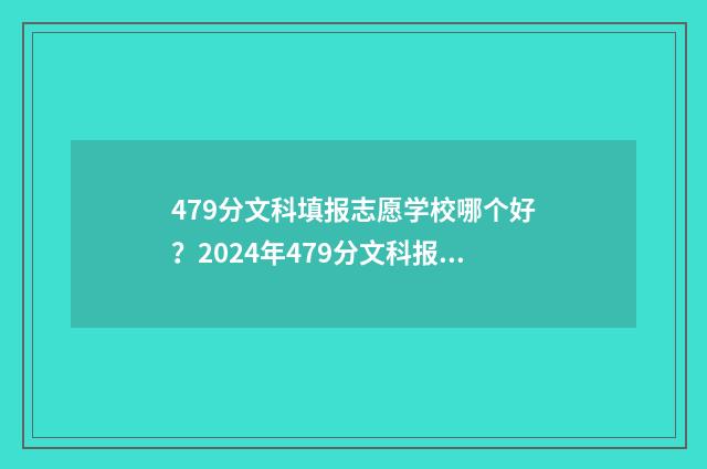 479分文科填报志愿学校哪个好？2024年479分文科报考指南 2021文科高考479分能读什么大学