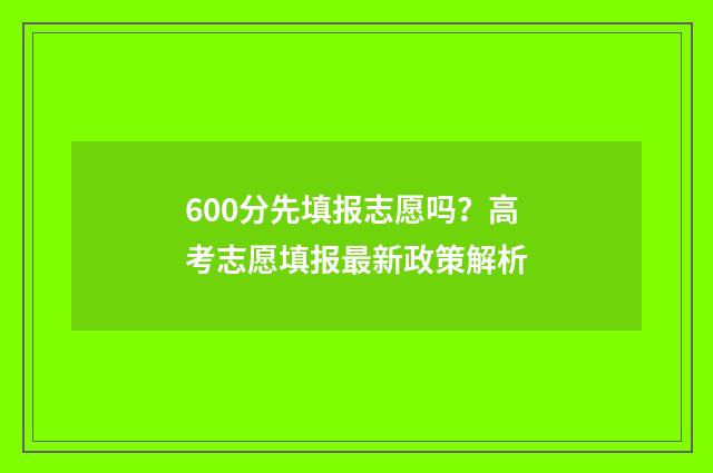 600分先填报志愿吗？高考志愿填报最新政策解析