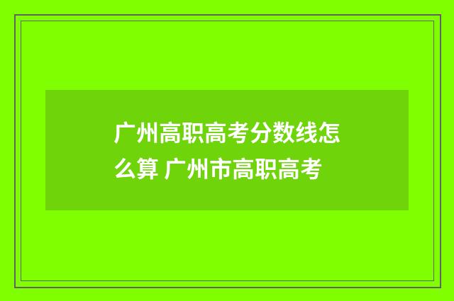 广州高职高考分数线怎么算 广州市高职高考