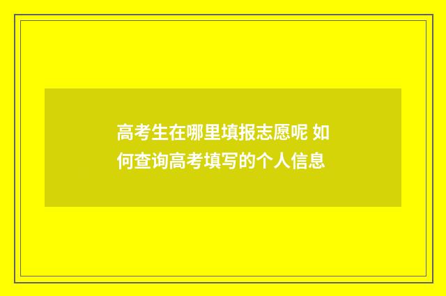 高考生在哪里填报志愿呢 如何查询高考填写的个人信息