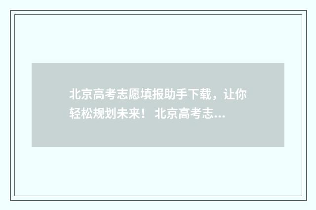 北京高考志愿填报助手下载，让你轻松规划未来！ 北京高考志愿填报系统