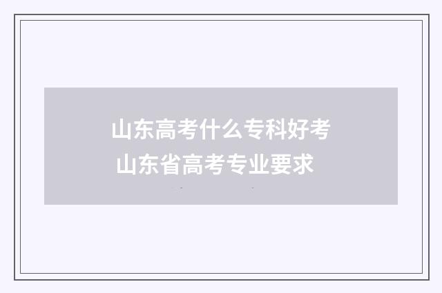 山东高考什么专科好考 山东省高考专业要求