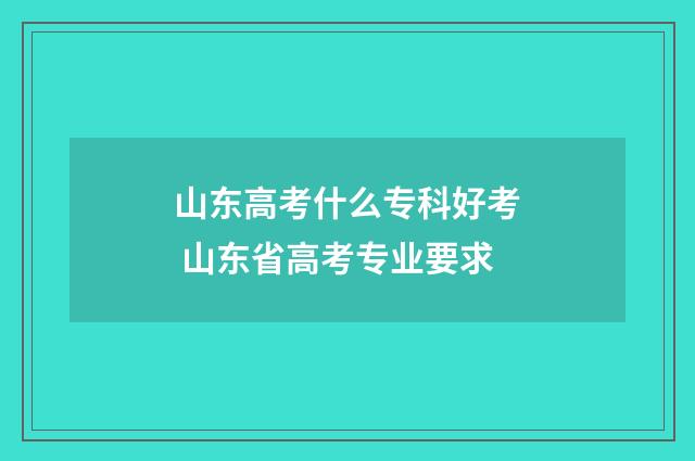 山东高考什么专科好考 山东省高考专业要求