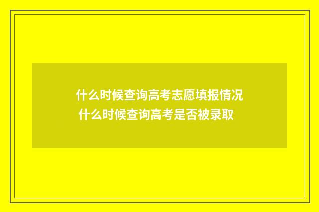 什么时候查询高考志愿填报情况 什么时候查询高考是否被录取
