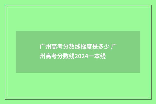 广州高考分数线梯度是多少 广州高考分数线2024一本线