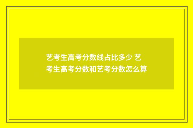 艺考生高考分数线占比多少 艺考生高考分数和艺考分数怎么算