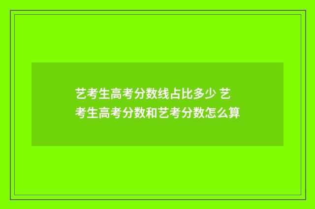 艺考生高考分数线占比多少 艺考生高考分数和艺考分数怎么算