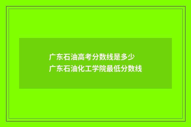 广东石油高考分数线是多少 广东石油化工学院最低分数线