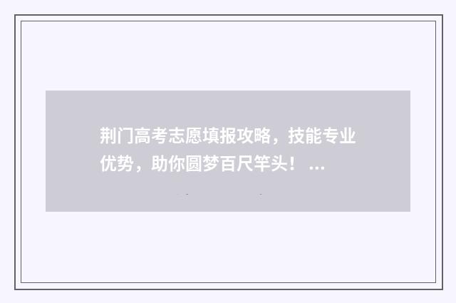 荆门高考志愿填报攻略，技能专业优势，助你圆梦百尺竿头！ 荆门填报高考志愿咨询机构