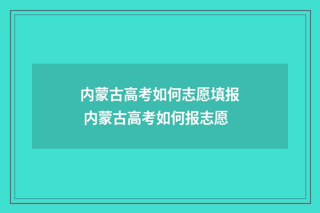 内蒙古高考如何志愿填报 内蒙古高考如何报志愿