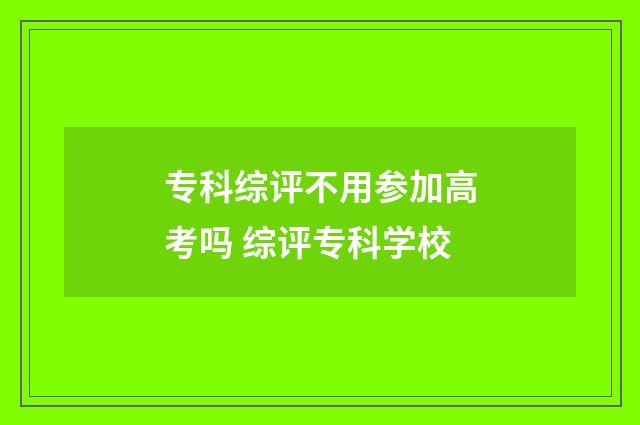专科综评不用参加高考吗 综评专科学校