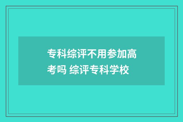 专科综评不用参加高考吗 综评专科学校