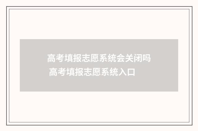 高考填报志愿系统会关闭吗 高考填报志愿系统入口
