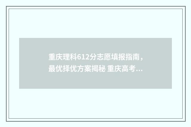 重庆理科612分志愿填报指南，最优择优方案揭秘 重庆高考理科656分
