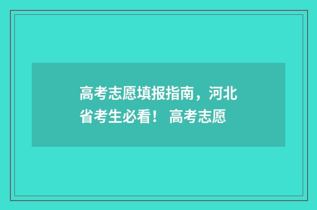 高考志愿填报指南，河北省考生必看！ 高考志愿