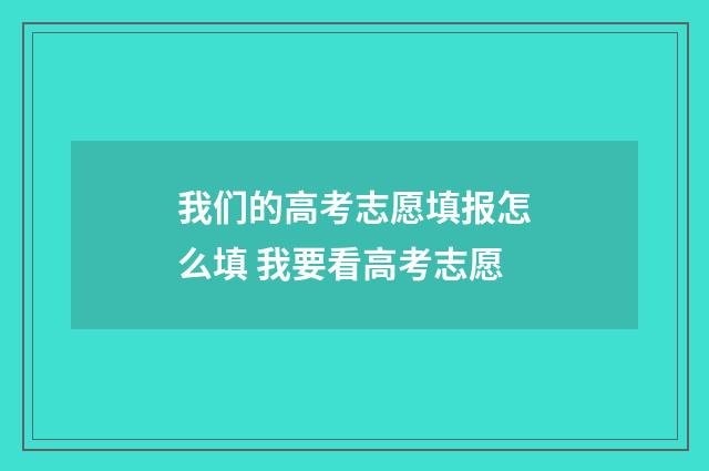 我们的高考志愿填报怎么填 我要看高考志愿