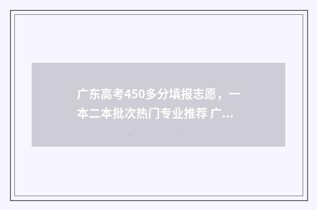广东高考450多分填报志愿，一本二本批次热门专业推荐 广东高考450多分算高吗