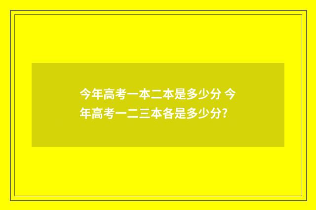 今年高考一本二本是多少分 今年高考一二三本各是多少分?