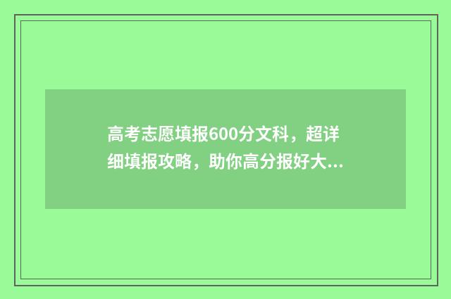 高考志愿填报600分文科，超详细填报攻略，助你高分报好大学 高考志愿填报60%录取率能被录取吗