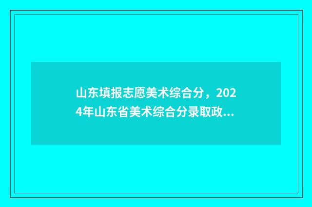 山东填报志愿美术综合分，2024年山东省美术综合分录取政策 山东2020志愿填报规则