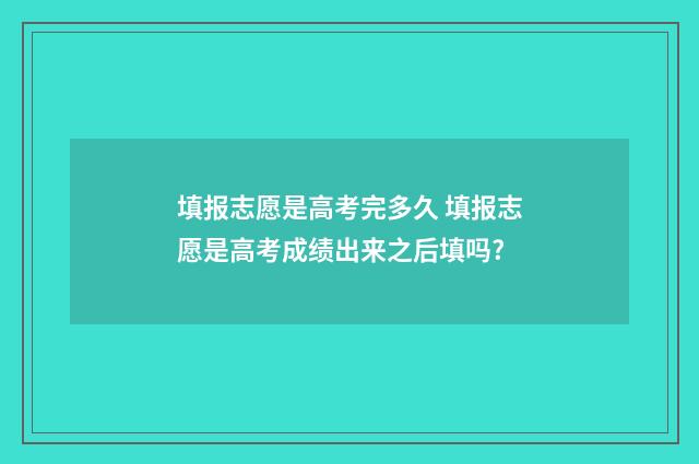 填报志愿是高考完多久 填报志愿是高考成绩出来之后填吗?