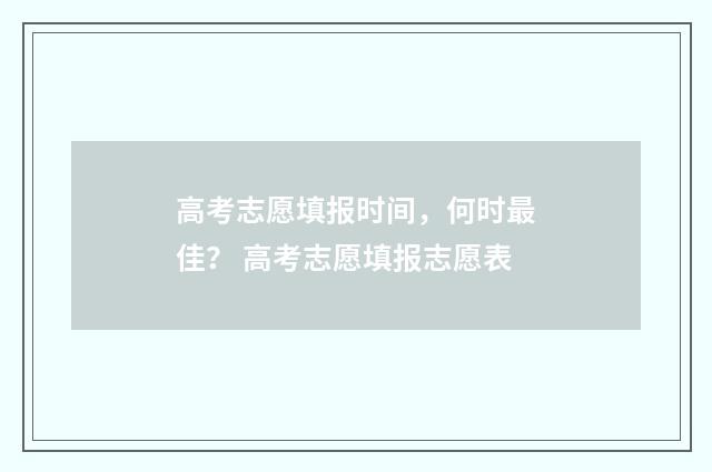 高考志愿填报时间，何时最佳？ 高考志愿填报志愿表