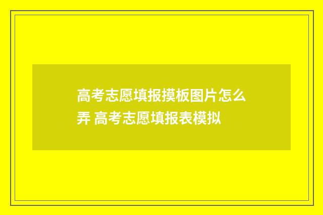 高考志愿填报摸板图片怎么弄 高考志愿填报表模拟
