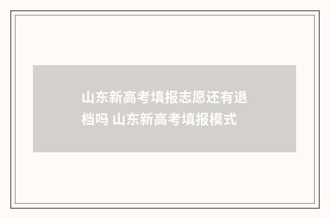 山东新高考填报志愿还有退档吗 山东新高考填报模式