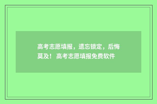 高考志愿填报，遗忘锁定，后悔莫及！ 高考志愿填报免费软件