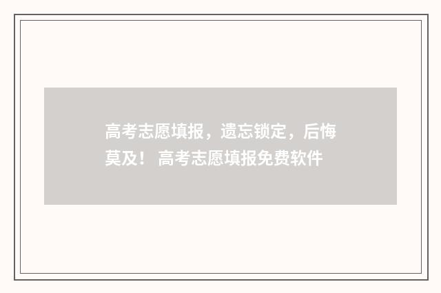 高考志愿填报，遗忘锁定，后悔莫及！ 高考志愿填报免费软件