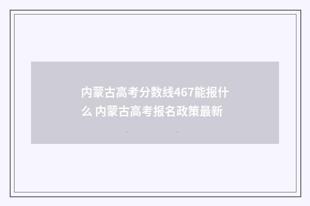 内蒙古高考分数线467能报什么 内蒙古高考报名政策最新