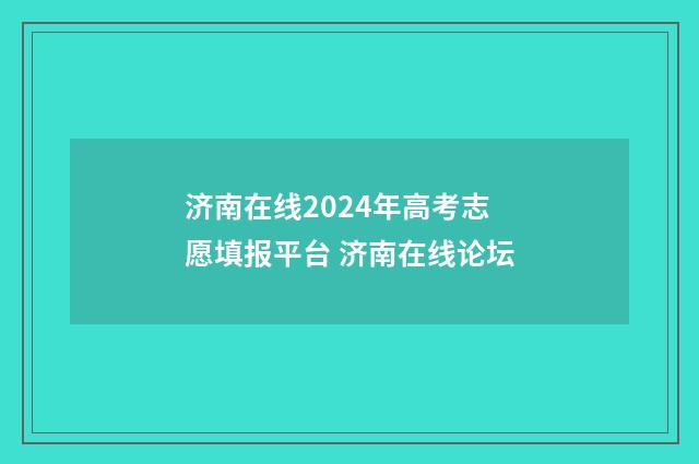 济南在线2024年高考志愿填报平台 济南在线论坛