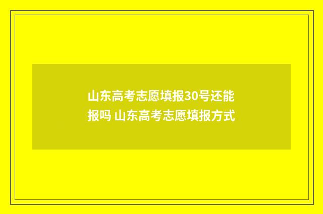 山东高考志愿填报30号还能报吗 山东高考志愿填报方式