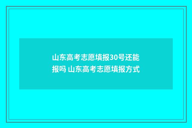 山东高考志愿填报30号还能报吗 山东高考志愿填报方式