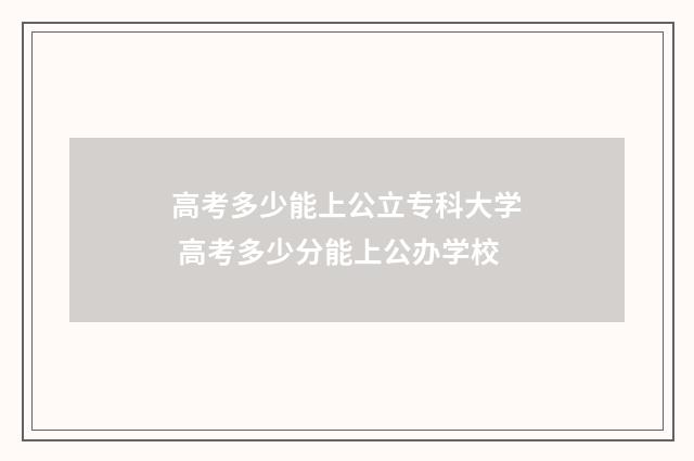 高考多少能上公立专科大学 高考多少分能上公办学校