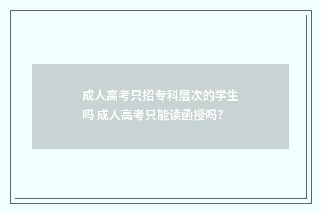 成人高考只招专科层次的学生吗 成人高考只能读函授吗?