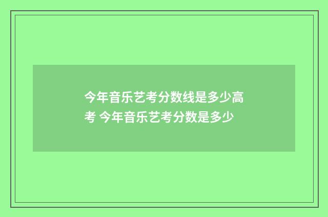 今年音乐艺考分数线是多少高考 今年音乐艺考分数是多少