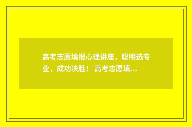 高考志愿填报心理讲座，聪明选专业，成功决胜！ 高考志愿填报心理学专业就业好吗