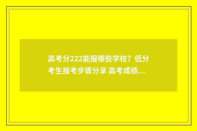 高考分222能报哪些学校？低分考生报考步骤分享 高考成绩222分读什么大学