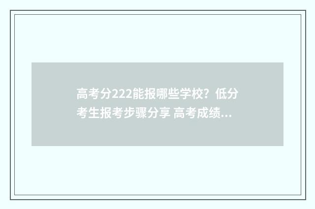 高考分222能报哪些学校？低分考生报考步骤分享 高考成绩222分读什么大学