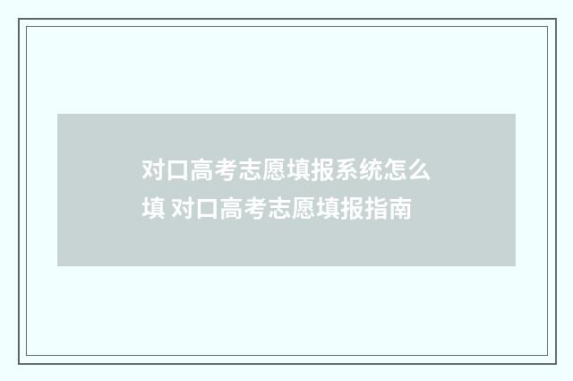 对口高考志愿填报系统怎么填 对口高考志愿填报指南