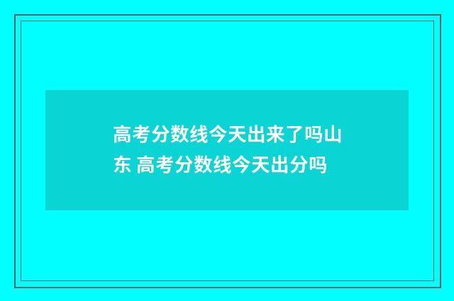 高考分数线今天出来了吗山东 高考分数线今天出分吗