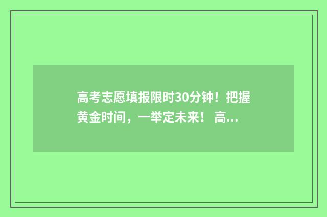 高考志愿填报限时30分钟！把握黄金时间，一举定未来！ 高考志愿填报限时多长时间