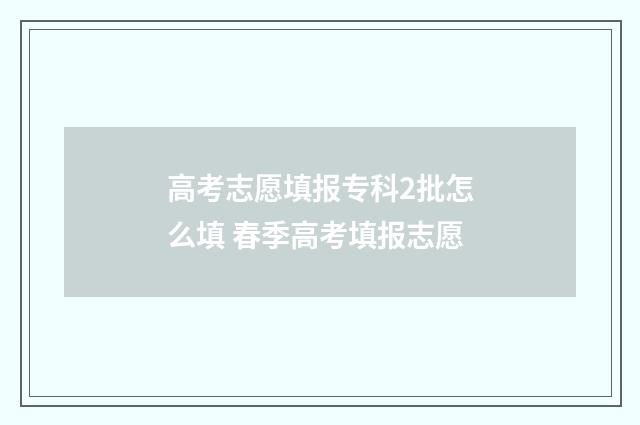 高考志愿填报专科2批怎么填 春季高考填报志愿