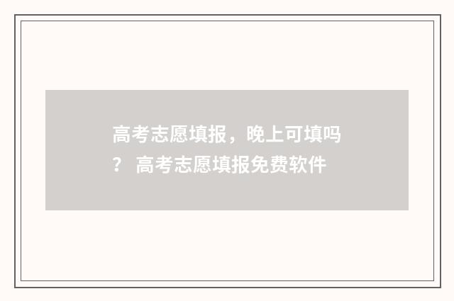 高考志愿填报，晚上可填吗？ 高考志愿填报免费软件