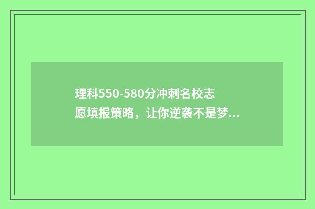 理科550-580分冲刺名校志愿填报策略，让你逆袭不是梦 理科550分到580分的大学