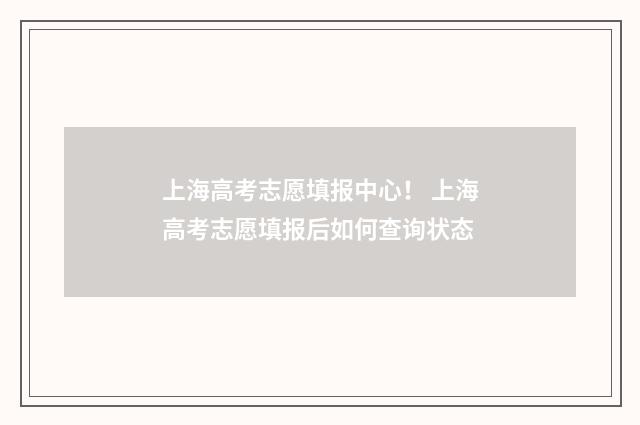 上海高考志愿填报中心！ 上海高考志愿填报后如何查询状态